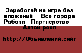 Заработай на игре без вложений! - Все города Работа » Партнёрство   . Алтай респ.